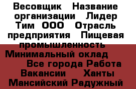 Весовщик › Название организации ­ Лидер Тим, ООО › Отрасль предприятия ­ Пищевая промышленность › Минимальный оклад ­ 21 000 - Все города Работа » Вакансии   . Ханты-Мансийский,Радужный г.